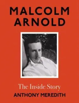 Malcolm Arnold. The Inside Story, Hardback/Anthony Meredith