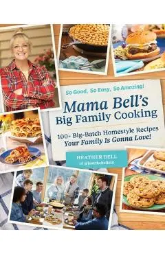 Mama Bell's Big Family Cooking: 100+ Big-Batch, Homestyle Recipes Your Family Is Gonna Love! - Heather Bell