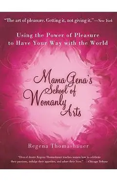 Mama Gena's School of Womanly Arts: Using the Power of Pleasure to Have Your Way with the World - Regena Thomashauer