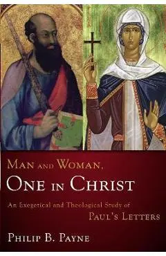 Man and Woman, One in Christ: An Exegetical and Theological Study of Paul's Letters - Philip Barton Payne