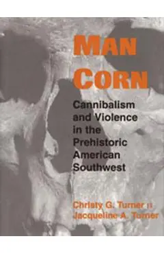 Man Corn: Cannibalism and Violence in the Prehistoric American Southwest - Christy G. Turner