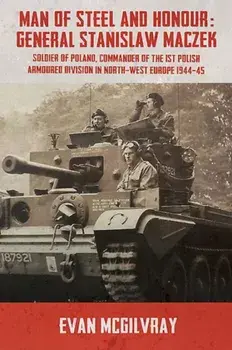 Man of Steel and Honour: General Stanislaw Maczek. Soldier of Poland, Commander of the 1st Polish Armoured Division in North-West Europe 1944-45, Paperback/Evan McGilvray