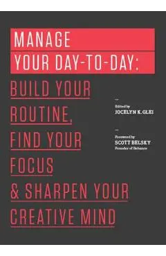 Manage Your Day-To-Day: Build Your Routine, Find Your Focus, and Sharpen Your Creative Mind - Jocelyn K. Glei (editor)