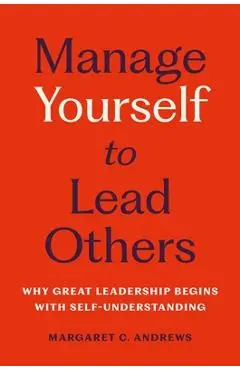 Manage Yourself to Lead Others: Why Great Leadership Begins with Self-Understanding - Margaret C. Andrews