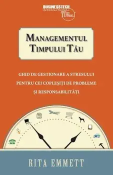 Managementul timpului tau. Ghid de gestionare a stresului pentru cei coplesiti de probleme si responsabilitati/Rita Emmett