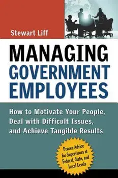 Managing Government Employees: How to Motivate Your People, Deal with Difficult Issues, and Achieve Tangible Results, Paperback/Stewart Liff