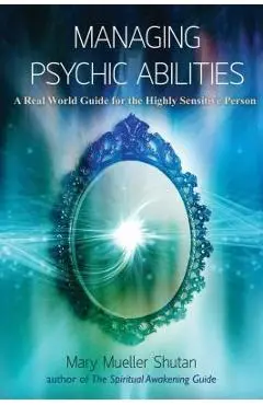 Managing Psychic Abilities: A Real World Guide for the Highly Sensitive Person - Mary Mueller Shutan