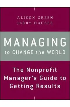 Managing to Change the World: The Nonprofit Manager's Guide to Getting Results - Alison Green