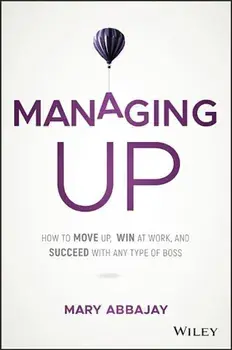 Managing Up: How to Move Up, Win at Work, and Succeed with Any Type of Boss, Hardcover/Mary Abbajay