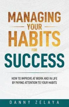 Managing Your Habits for Success: How to Improve at Work and in Life by Paying Attention to Your Habits, Paperback/Danny Zelaya