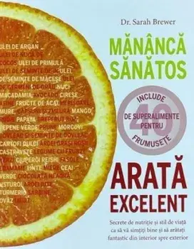 Mananca sanatos, arata excelent. Secrete de nutritie si stil de viata ca sa va simtiti bine si sa aratati fantastic din interior spre exterior/Sarah Brewer