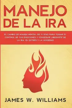 Manejo de la ira: El cambio de imagen mental de 21 días para tomar el control de tus emociones y conseguir liberarte de la ira, el estré/James W. Williams