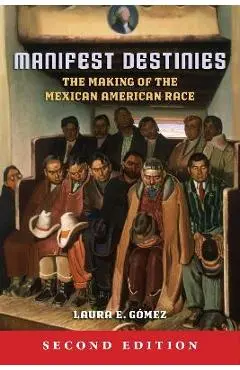 Manifest Destinies: The Making of the Mexican American Race - Laura E. G�mez