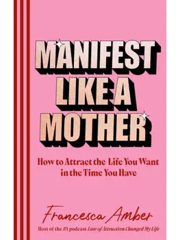Manifest Like a Mother. How to attract the life you want in the time you have, Hardback/Francesca Amber