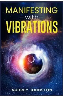 Manifesting with Vibrations: Find Out How to Raise Your Vibrations, Achieve Your Goals, Become More Self-Aware, Attract More Wealth, and Become Mor - Audrey Johnston
