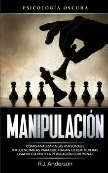 Manipulación: Psicología oscura - Cómo analizar a las personas e influenciarlas para que hagan lo que quieras usando la PNL y la per/R. J. Anderson