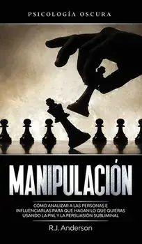 Manipulación: Psicología oscura - Cómo analizar a las personas e influenciarlas para que hagan lo que quieras usando la PNL y la per/R. J. Anderson
