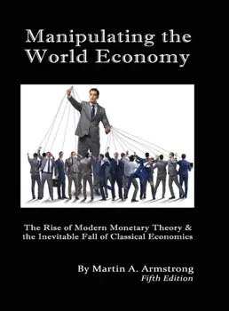 Manipulating the World Economy: The Rise of Modern Monetary Theory & the Inevitable Fall of Classical Economics - Is there an Alternative?/Martin A. Armstrong
