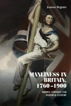 Manliness in Britain, 1760-1900. Bodies, Emotion, and Material Culture, Hardback/Joanne Begiato
