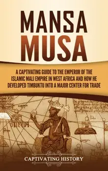 Mansa Musa: A Captivating Guide to the Emperor of the Islamic Mali Empire in West Africa and How He Developed Timbuktu into a Majo/Captivating History