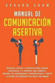 Manual de comunicación asertiva: Técnicas fáciles y exitosas para ganar confianza y el respeto que mereces. Mejora tus habilidades comunicativas y sie/Gerard Shaw