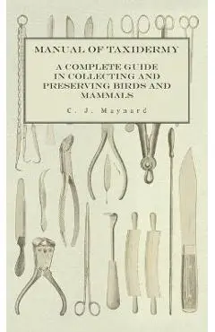 Manual of Taxidermy - A Complete Guide in Collecting and Preserving Birds and Mammals - C. J. Maynard
