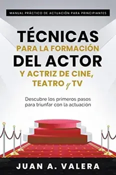 Manual Práctico de Actuación para Principiantes: Técnicas para la formación del actor y actriz de cine, teatro y TV/Juan Valera