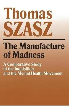 Manufacture of Madness: A Comparative Study of the Inquisition and the Mental Health Movement - Thomas Szasz
