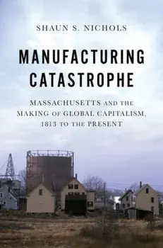 Manufacturing Catastrophe. Massachusetts and the Making of Global Capitalism, 1813 to the Present, Paperback/***