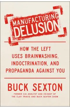 Manufacturing Delusion: How the Left Uses Brainwashing, Indoctrination, and Propaganda Against You - Buck Sexton