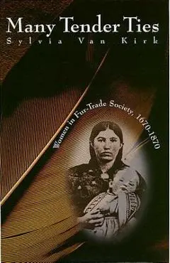 Many Tender Ties: Women in Fur-Trade Society, 1670-1870 - Sylvia Van Kirk