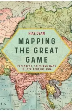 Mapping the Great Game: Explorers, Spies and Maps in 19th-Century Asia - Riaz Dean