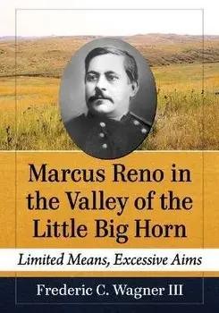 Marcus Reno in the Valley of the Little Big Horn: Limited Means, Excessive Aims, Paperback/Frederic C. Wagner