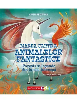 Marea carte a animalelor fantastice. Povesti si mituri din lumea intreaga/Giuseppe D'Anna