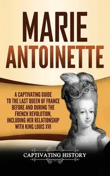 Marie Antoinette: A Captivating Guide to the Last Queen of France Before and During the French Revolution, Including Her Relationship wi, Hardcover/Captivating History