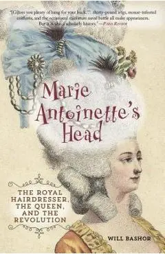 Marie Antoinette's Head: The Royal Hairdresser, the Queen, and the Revolution - Will Bashor