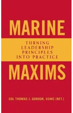 Marine Maxims: Turning Leadership Principles Into Practice - Col Thomas J. Gordon Usmc (ret ).