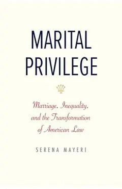 Marital Privilege: Marriage, Inequality, and the Transformation of American Law - Serena Mayeri