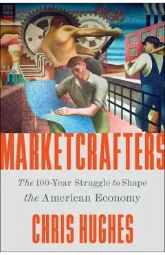 Marketcrafters: The 100-Year Struggle to Shape the American Economy - Chris Hughes
