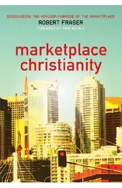 Marketplace Christianity: Discovering the Kingdom Purpose of the Marketplace - Robert E. Fraser