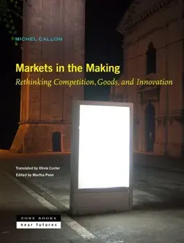 Markets in the Making - Rethinking Competition, Goods, and Innovation, Hardback/Martha Poon