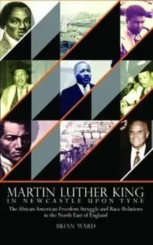 Martin Luther King. In Newcastle Upon Tyne: The African American Freedom Struggle and Race Relations in the North East of England, Hardback/Brian Ward