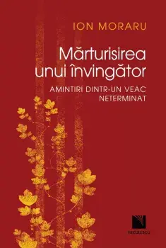 Marturisirea unui invingator. Amintiri dintr-un veac neterminat/Ion Moraru