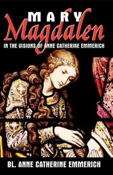 Mary Magdalen: In the Visions of Anne Catherine Emmerich, Paperback/Anne Catherine Emmerich