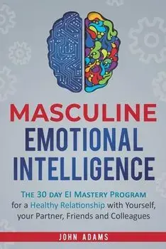 Masculine Emotional Intelligence: The 30 Day EI Mastery Program for a Healthy Relationship with Yourself, Your Partner, Friends, and Colleagues, Paperback/John Adams