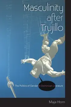 Masculinity after Trujillo. The Politics of Gender in Dominican Literature, Paperback/Maja Horn