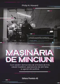 Masinaria de minciuni. Cum salvam democratia de armatele de troli, robotii inselatori, operatiunile de stiri false si agentii din politica/Philip N. Howard