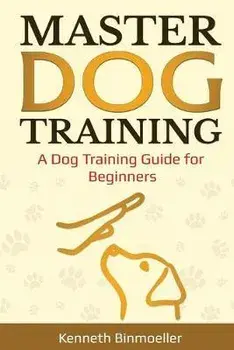 Master Dog Training: A Dog Training Guide for Beginners, Paperback/Kenneth Binmoeller