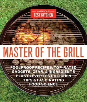 Master of the Grill: Foolproof Recipes, Top-Rated Gadgets, Gear, & Ingredients Plus Clever Test Kitchen Tips & Fascinating Food Science, Paperback/America's Test Kitchen