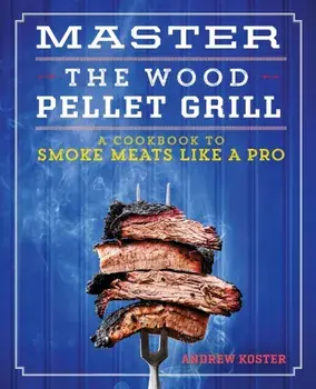 Master the Wood Pellet Grill: A Cookbook to Smoke Meats and More Like a Pro, Paperback/Andrew Koster